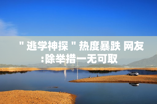 ＂逃学神探＂热度暴跌 网友:除举措一无可取