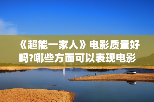 《超能一家人》电影质量好吗?哪些方面可以表现电影的质量?(超能一家人 电影)