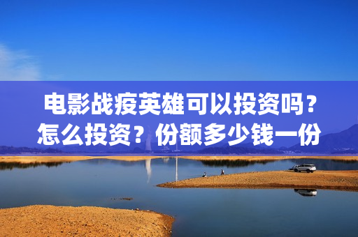 电影战疫英雄可以投资吗？怎么投资？份额多少钱一份？(战疫英雄电影2021最新消息)