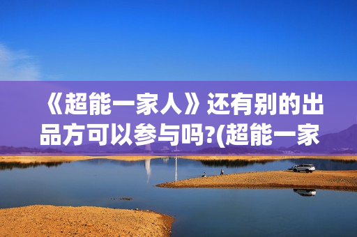 《超能一家人》还有别的出品方可以参与吗?(超能一家人电影免费版完整版)