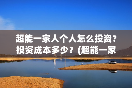 超能一家人个人怎么投资？投资成本多少？(超能一家人官宣)