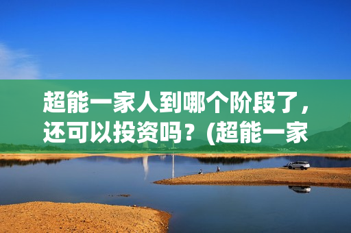 超能一家人到哪个阶段了，还可以投资吗？(超能一家人官宣)