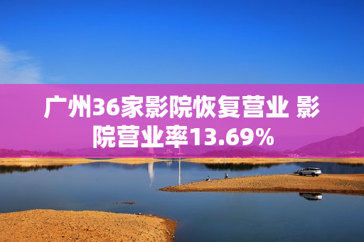 广州36家影院恢复营业 影院营业率13.69%