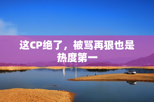 这CP绝了，被骂再狠也是热度第一