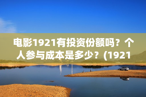 电影1921有投资份额吗？个人参与成本是多少？(1921电影投资收益)