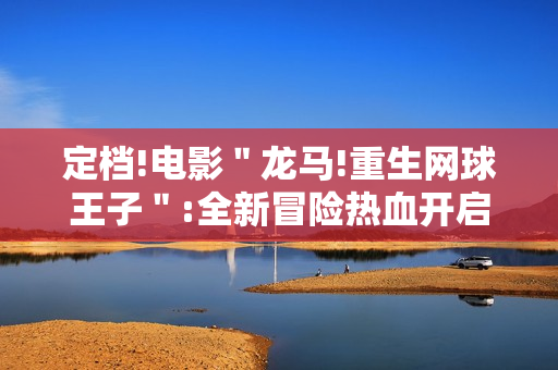 定档!电影＂龙马!重生网球王子＂:全新冒险热血开启