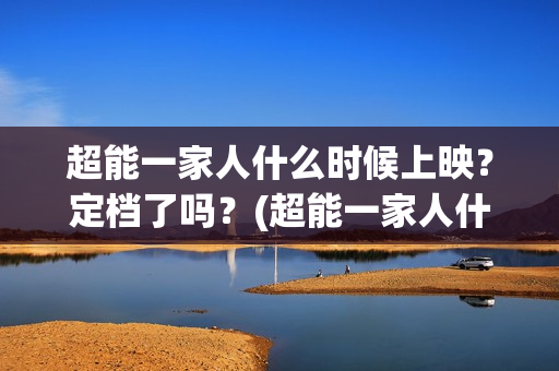 超能一家人什么时候上映？定档了吗？(超能一家人什么时候上映)