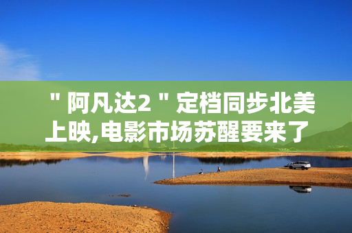 ＂阿凡达2＂定档同步北美上映,电影市场苏醒要来了