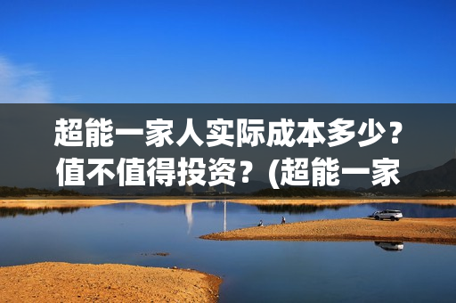 超能一家人实际成本多少？值不值得投资？(超能一家人官宣)