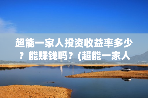 超能一家人投资收益率多少？能赚钱吗？(超能一家人投资公司)