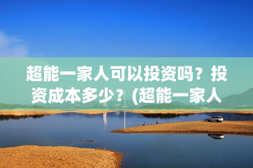 超能一家人可以投资吗？投资成本多少？(超能一家人2021年)