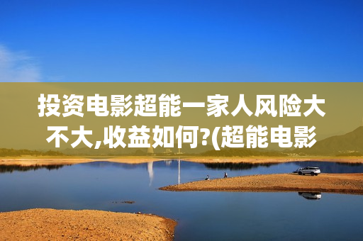 投资电影超能一家人风险大不大,收益如何?(超能电影院)