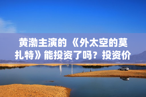 黄渤主演的 《外太空的莫扎特》能投资了吗？投资价值多大？(黄渤主演的谍战剧有哪些)