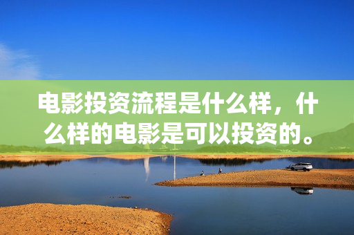 电影投资流程是什么样，什么样的电影是可以投资的。(投资电影的正规渠道)