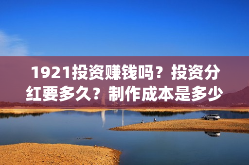 1921投资赚钱吗？投资分红要多久？制作成本是多少？(《1921》投资成本)