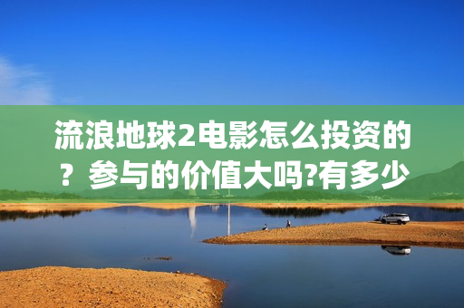 流浪地球2电影怎么投资的？参与的价值大吗?有多少收益(流浪地球2电影在线观看)