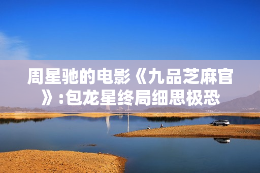 周星驰的电影《九品芝麻官》:包龙星终局细思极恐