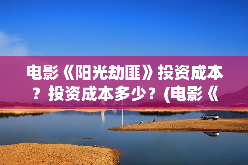 电影《阳光劫匪》投资成本？投资成本多少？(电影《阳光劫匪》演员表)