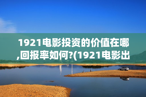 1921电影投资的价值在哪,回报率如何?(1921电影出资方)
