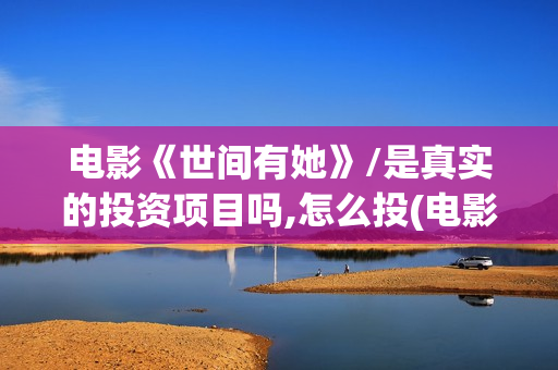 电影《世间有她》/是真实的投资项目吗,怎么投(电影《世间有她》演员表)
