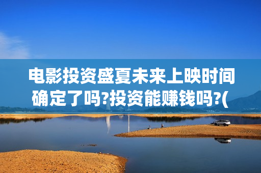 电影投资盛夏未来上映时间确定了吗?投资能赚钱吗?(电影盛夏未来怎么投资)