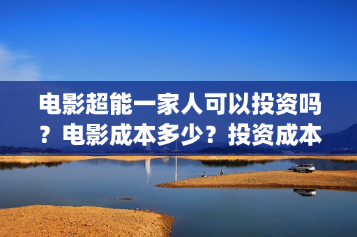 电影超能一家人可以投资吗？电影成本多少？投资成本多少？(电影超能一家人演员表)
