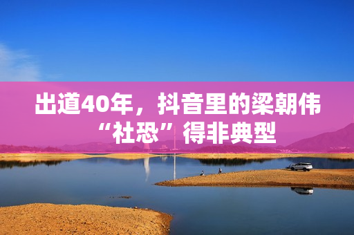 出道40年，抖音里的梁朝伟“社恐”得非典型
