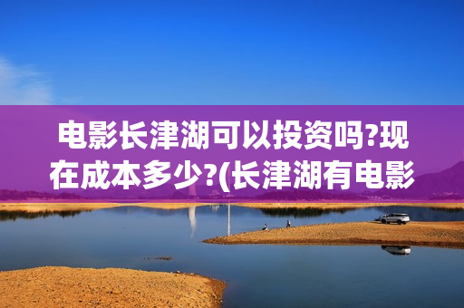 电影长津湖可以投资吗?现在成本多少?(长津湖有电影吗)