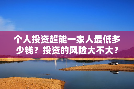 个人投资超能一家人最低多少钱？投资的风险大不大？