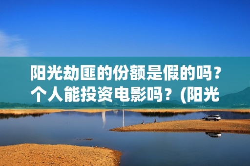 阳光劫匪的份额是假的吗？个人能投资电影吗？(阳光劫匪投资门槛高吗?)