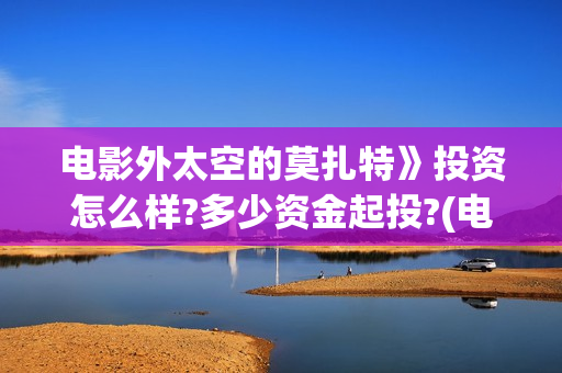 电影外太空的莫扎特》投资怎么样?多少资金起投?(电影外太空的莫扎特灯光师是谁)