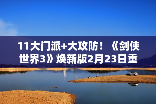 11大门派+大攻防！《剑侠世界3》焕新版2月23日重磅上线！