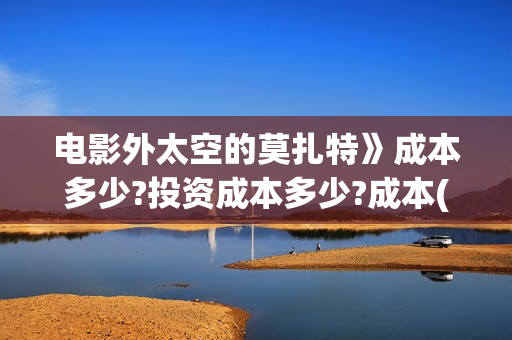 电影外太空的莫扎特》成本多少?投资成本多少?成本(电影外太空的莫扎特免费观看)