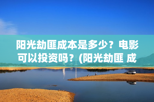 阳光劫匪成本是多少？电影可以投资吗？(阳光劫匪 成本)
