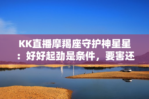 KK直播摩羯座守护神星星：好好起劲是条件，要害还得做好选择