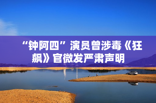 “钟阿四”演员曾涉毒《狂飙》官微发严肃声明