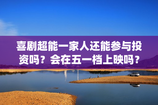 喜剧超能一家人还能参与投资吗？会在五一档上映吗？成本3亿真实吗？(超能一家人综艺)