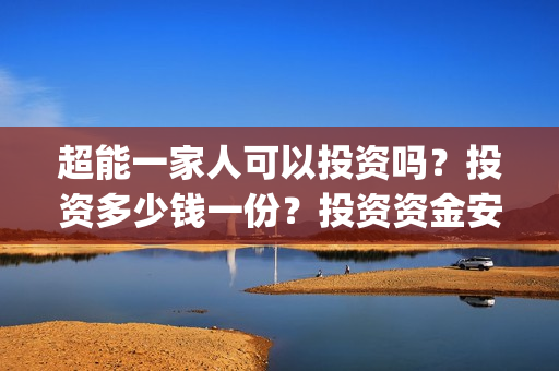 超能一家人可以投资吗？投资多少钱一份？投资资金安全吗？(超能一家人拍完了吗)