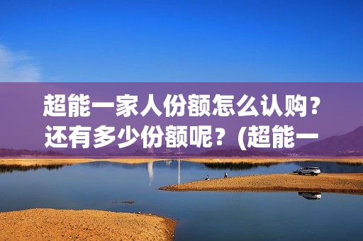 超能一家人份额怎么认购？还有多少份额呢？(超能一家人成本)