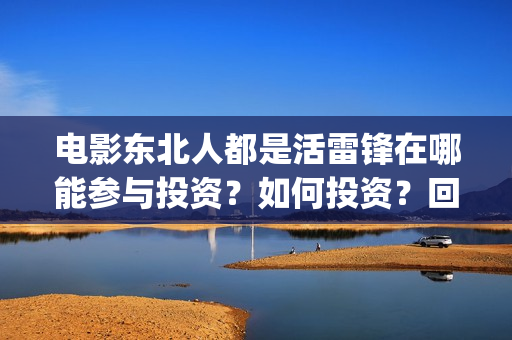 电影东北人都是活雷锋在哪能参与投资？如何投资？回报周期是多久？(电影东北人都是哪年拍的)