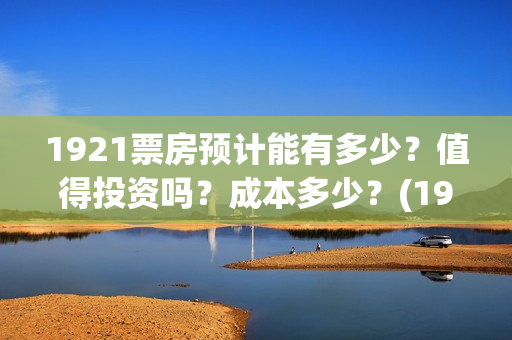 1921票房预计能有多少？值得投资吗？成本多少？(1921票房实时查询)