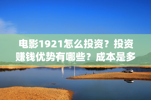 电影1921怎么投资？投资赚钱优势有哪些？成本是多少？(电影1921手机怎么看)