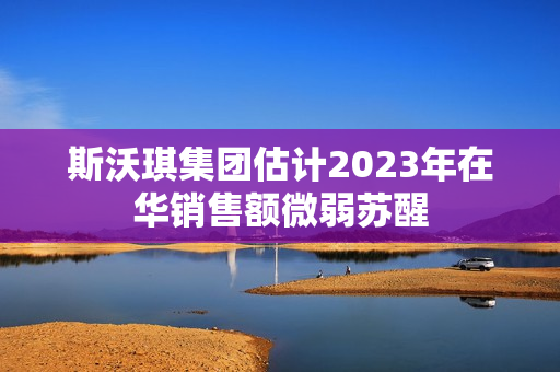 斯沃琪集团估计2023年在华销售额微弱苏醒