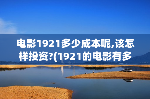 电影1921多少成本呢,该怎样投资?(1921的电影有多长时间)