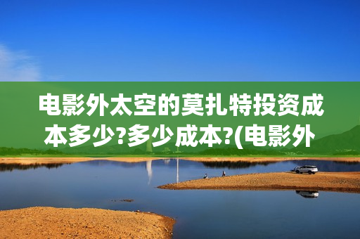 电影外太空的莫扎特投资成本多少?多少成本?(电影外太空的莫扎特在线播放)