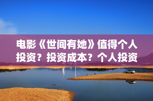 电影《世间有她》值得个人投资？投资成本？个人投资价值？(电影《世间有她》演员表)