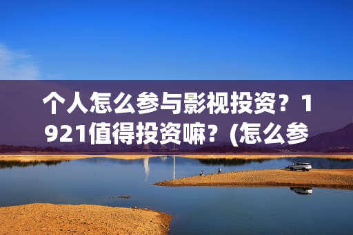 个人怎么参与影视投资？1921值得投资嘛？(怎么参演电影)