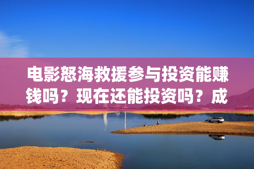 电影怒海救援参与投资能赚钱吗？现在还能投资吗？成本是多少？(《怒海救援》)