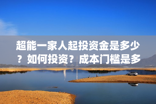 超能一家人起投资金是多少？如何投资？成本门槛是多少？(超能一家人官宣)
