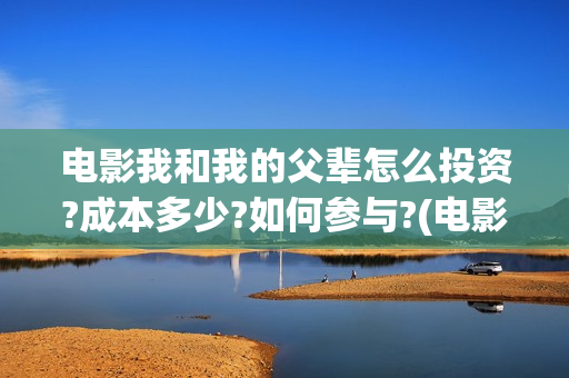 电影我和我的父辈怎么投资?成本多少?如何参与?(电影我和我的父亲剧情介绍)